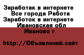 Заработак в интернете   - Все города Работа » Заработок в интернете   . Ивановская обл.,Иваново г.
